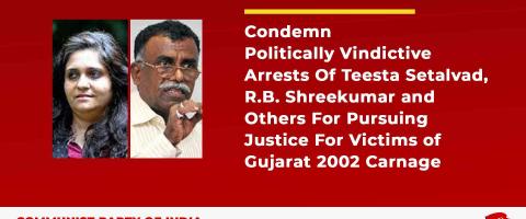 Condemn Politically Vindictive Arrests Of Teesta Setalvad, R.B. Shreekumar and Others For Pursuing Justice For Victims of Gujarat 2002 Carnage